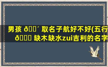 男孩 🌴 取名子航好不好(五行 🐝 缺木缺水zui
吉利的名字)